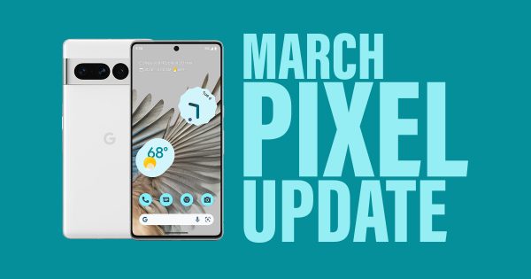 Your Google Pixel Phone’s March Update Arrived